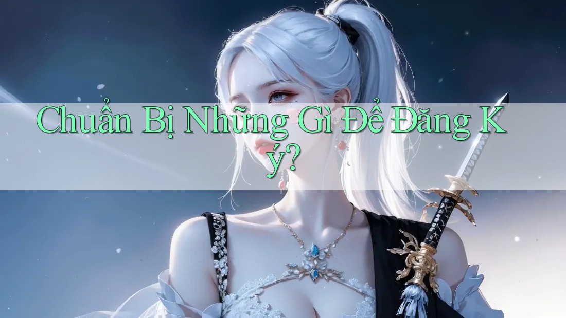 Chuẩn Bị Những Gì Để Đăng Ký?
