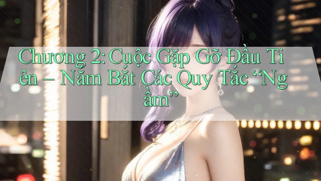 Chương 2: Cuộc Gặp Gỡ Đầu Tiên – Nắm Bắt Các Quy Tắc “Ngầm” Chương 2: Cuộc Gặp Gỡ Đầu Tiên – Nắm Bắt Các Quy Tắc “Ngầm”