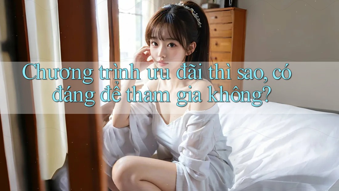 Chương trình ưu đãi thì sao, có đáng để tham gia không? Chương trình ưu đãi thì sao, có đáng để tham gia không?