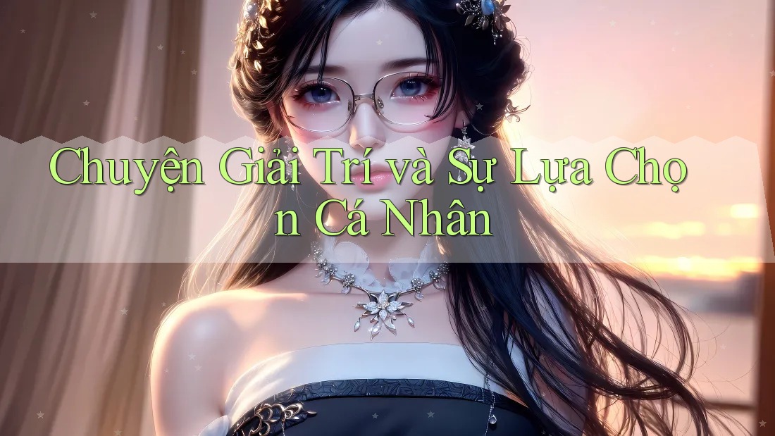 Chuyện Giải Trí và Sự Lựa Chọn Cá Nhân Chuyện Giải Trí và Sự Lựa Chọn Cá Nhân