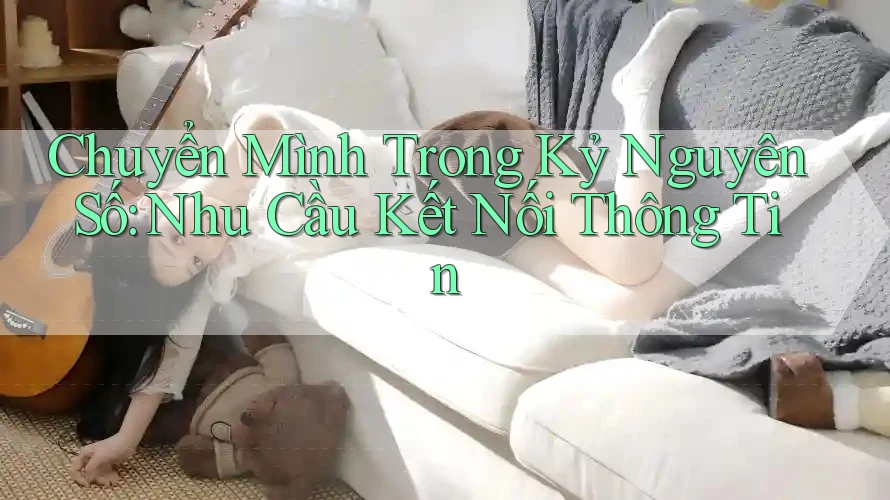 Chuyển Mình Trong Kỷ Nguyên Số: Nhu Cầu Kết Nối Thông Tin Chuyển Mình Trong Kỷ Nguyên Số: Nhu Cầu Kết Nối Thông Tin