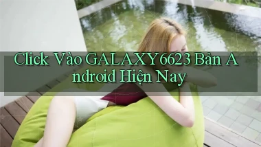 click vào galaxy6623 bản android hiện nay