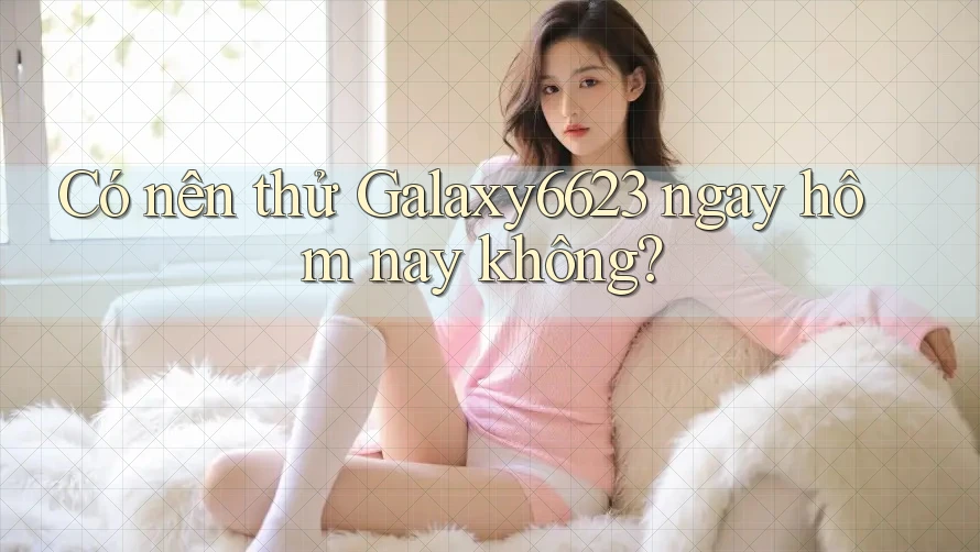 Có nên thử Galaxy6623 ngay hôm nay không? Có nên thử Galaxy6623 ngay hôm nay không?