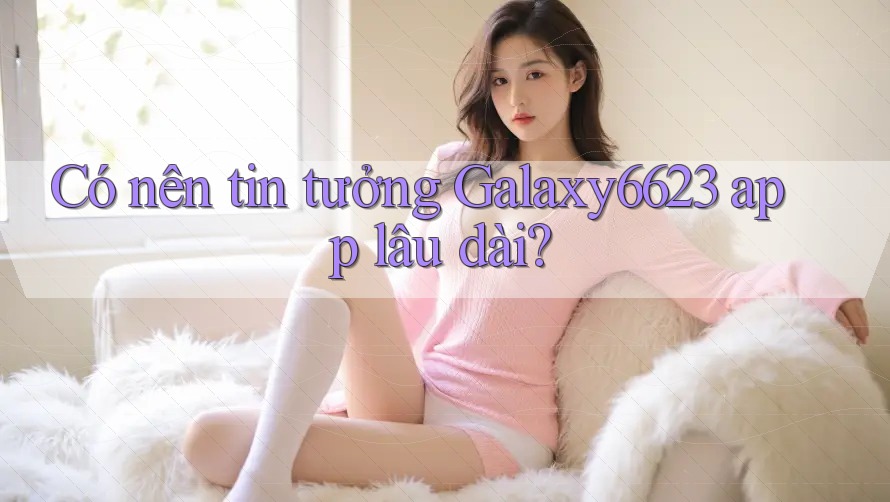 Có nên tin tưởng Galaxy6623 app lâu dài? Có nên tin tưởng Galaxy6623 app lâu dài?