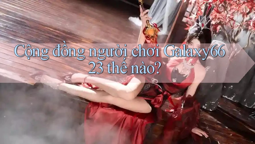 Cộng đồng người chơi Galaxy6623 thế nào?