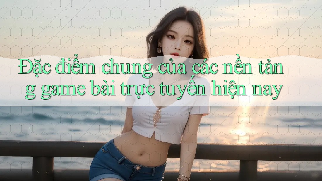 Đặc điểm chung của các nền tảng game bài trực tuyến hiện nay Đặc điểm chung của các nền tảng game bài trực tuyến hiện nay