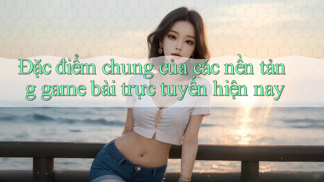 Đặc điểm chung của các nền tảng game bài trực tuyến hiện nay Đặc điểm chung của các nền tảng game bài trực tuyến hiện nay