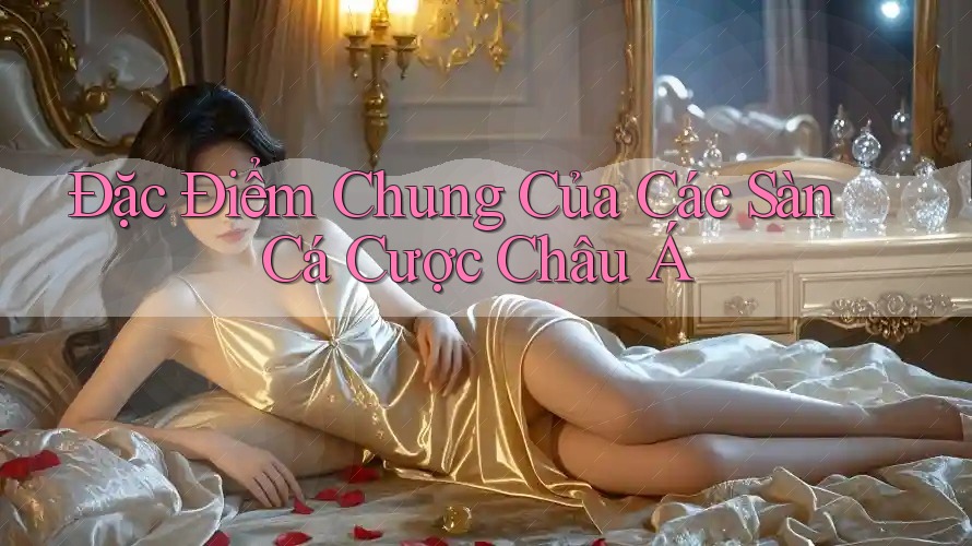 Đặc Điểm Chung Của Các Sàn Cá Cược Châu Á Đặc Điểm Chung Của Các Sàn Cá Cược Châu Á