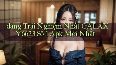đáng trải nghiệm nhất galaxy6623 số 1 apk mới nhất