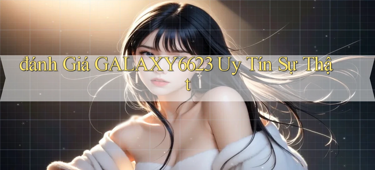 đánh giá galaxy6623 uy tín sự thật