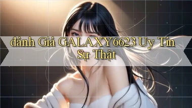 đánh giá galaxy6623 uy tín sự thật