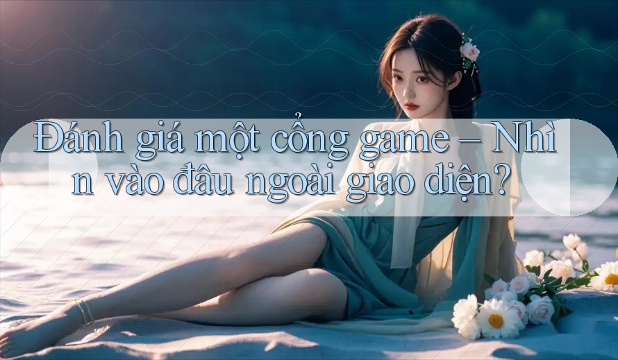 Đánh giá một cổng game – Nhìn vào đâu ngoài giao diện? Đánh giá một cổng game – Nhìn vào đâu ngoài giao diện?