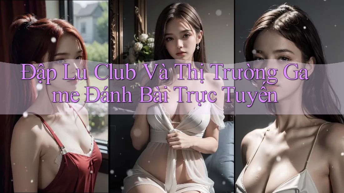 Đập Lu Club Và Thị Trường Game Đánh Bài Trực Tuyến