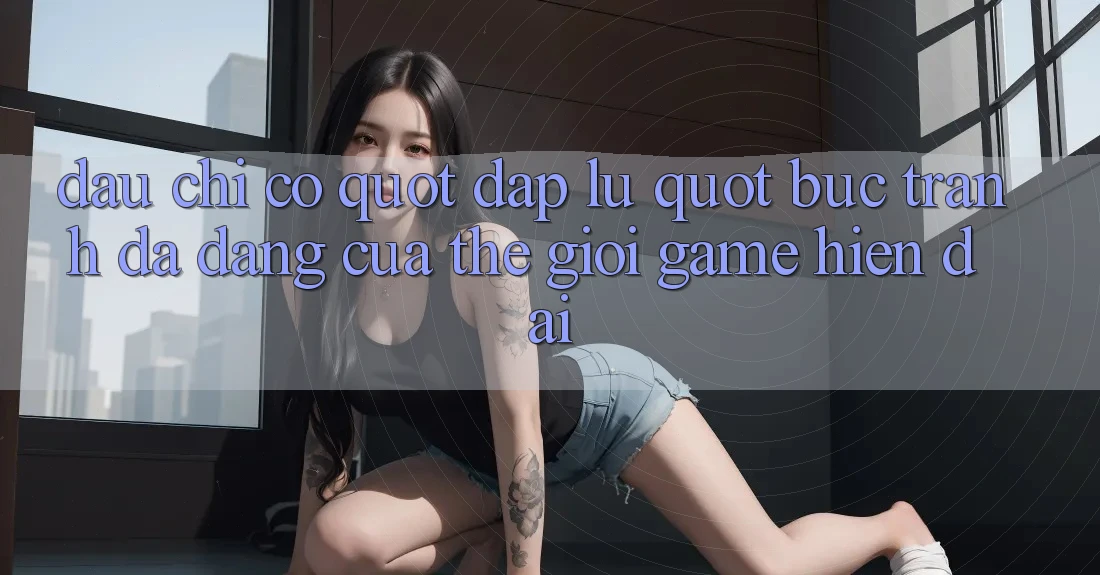 Đâu chỉ có " đập lu" : Bức tranh đa dạng của thế giới game hiện đại