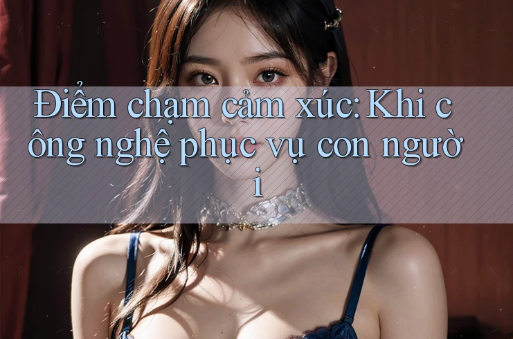 Điểm chạm cảm xúc: Khi công nghệ phục vụ con người