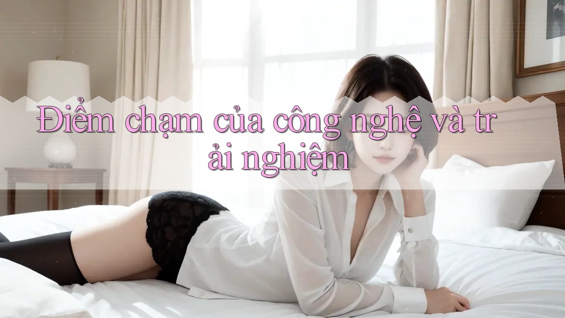 Điểm chạm của công nghệ và trải nghiệm