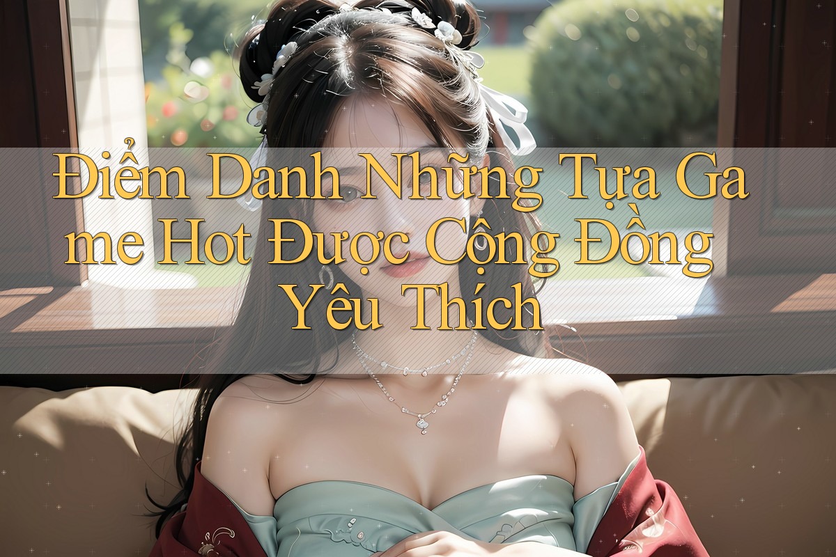 Điểm Danh Những Tựa Game Hot Được Cộng Đồng Yêu Thích Điểm Danh Những Tựa Game Hot Được Cộng Đồng Yêu Thích