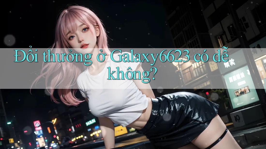 Đổi thưởng ở Galaxy6623 có dễ không?