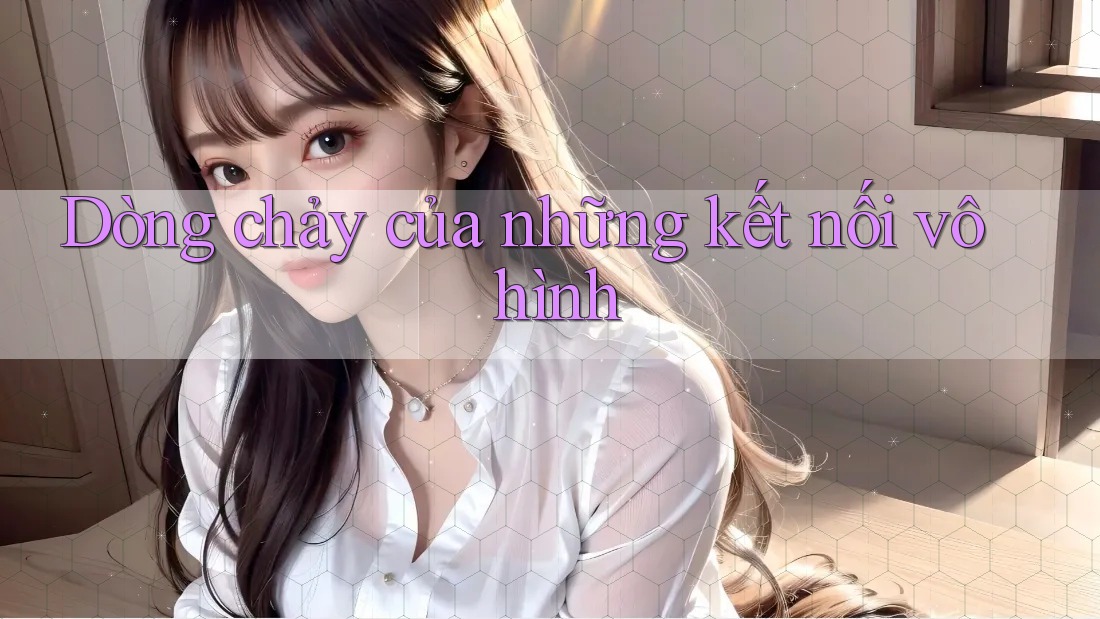 Dòng chảy của những kết nối vô hình Dòng chảy của những kết nối vô hình
