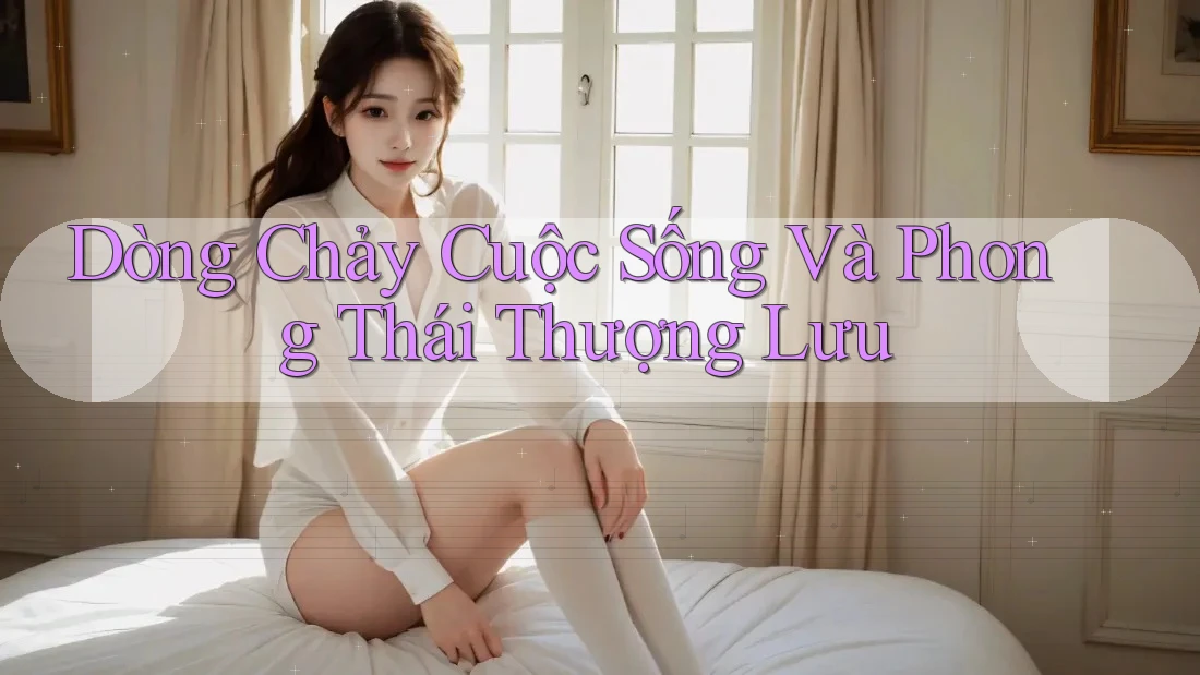 Dòng Chảy Cuộc Sống Và Phong Thái Thượng Lưu Dòng Chảy Cuộc Sống Và Phong Thái Thượng Lưu