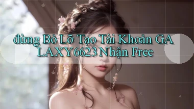 đừng bỏ lỡ tạo tài khoản galaxy6623 nhận free