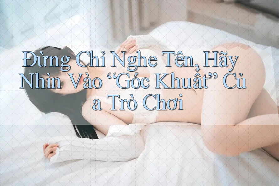 Đừng Chỉ Nghe Tên, Hãy Nhìn Vào “Góc Khuất” Của Trò Chơi Đừng Chỉ Nghe Tên, Hãy Nhìn Vào “Góc Khuất” Của Trò Chơi