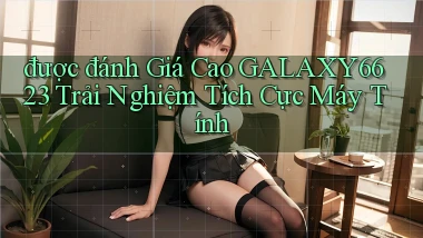 được đánh giá cao galaxy6623 trải nghiệm tích cực máy tính