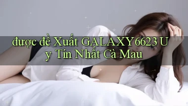 được đề xuất galaxy6623 uy tín nhất Cà Mau
