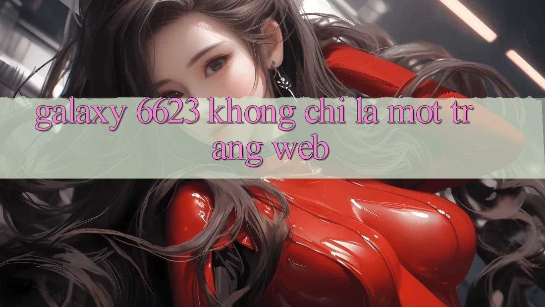 “Galaxy 6623” Không Chỉ Là Một Trang Web “Galaxy 6623” Không Chỉ Là Một Trang Web