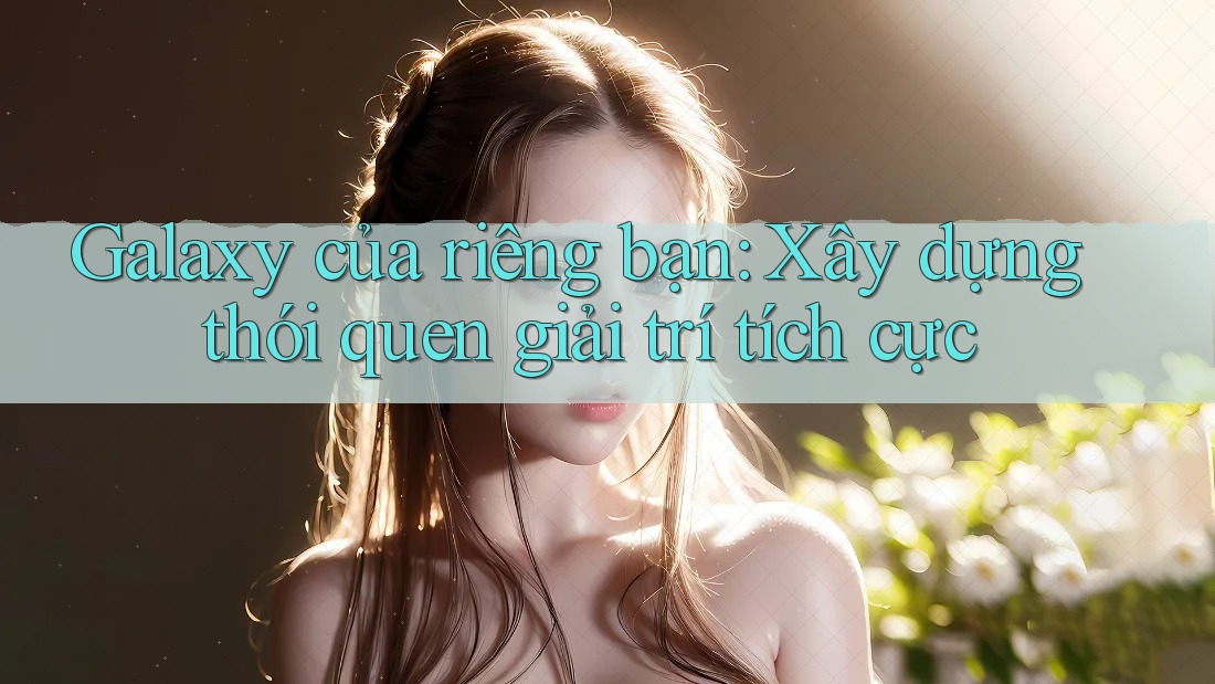 Galaxy của riêng bạn: Xây dựng thói quen giải trí tích cực Galaxy của riêng bạn: Xây dựng thói quen giải trí tích cực