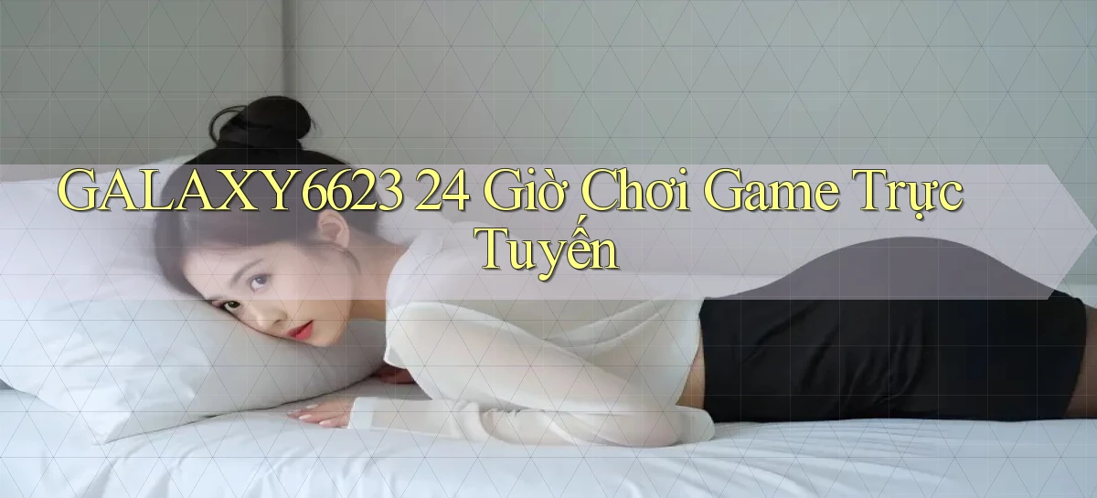 galaxy6623 24 giờ chơi game trực tuyến