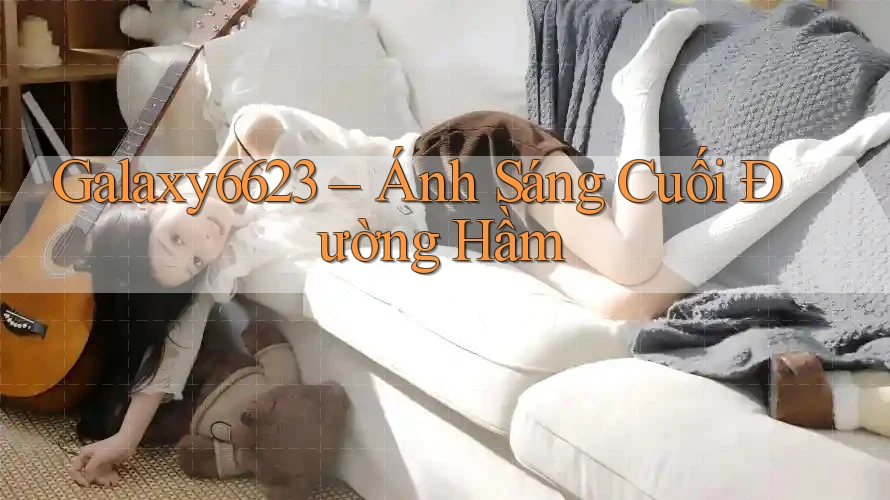 Galaxy6623 – Ánh Sáng Cuối Đường Hầm