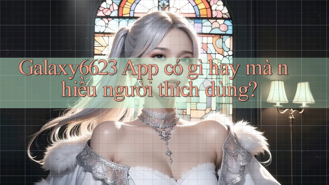 Galaxy6623 App có gì hay mà nhiều người thích dùng? Galaxy6623 App có gì hay mà nhiều người thích dùng?