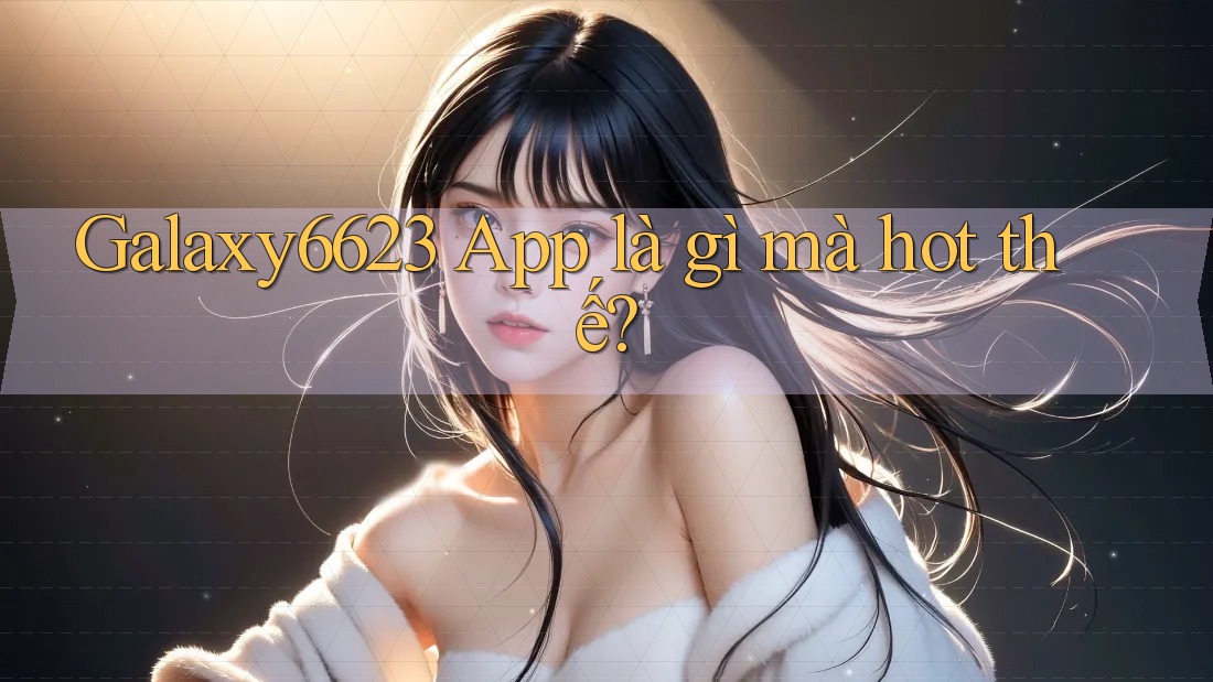 Galaxy6623 App là gì mà hot thế? Galaxy6623 App là gì mà hot thế?