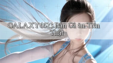 galaxy6623 bắn cá ăn tiền thật
