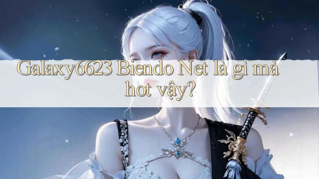 Galaxy6623 Biendo Net là gì mà hot vậy? Galaxy6623 Biendo Net là gì mà hot vậy?