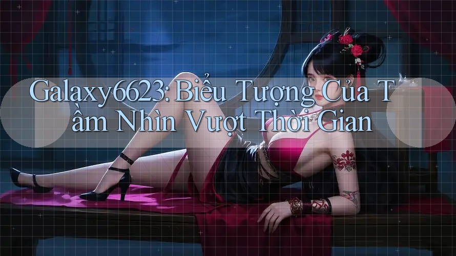 Galaxy6623: Biểu Tượng Của Tầm Nhìn Vượt Thời Gian Galaxy6623: Biểu Tượng Của Tầm Nhìn Vượt Thời Gian