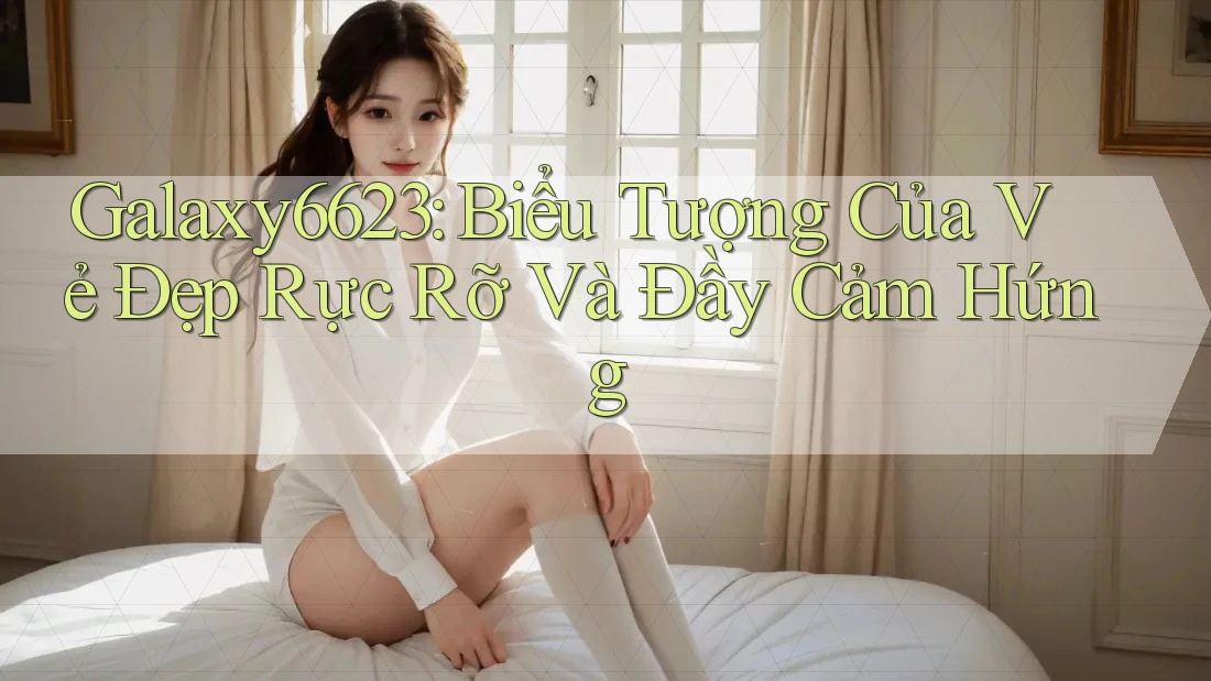 Galaxy6623: Biểu Tượng Của Vẻ Đẹp Rực Rỡ Và Đầy Cảm Hứng