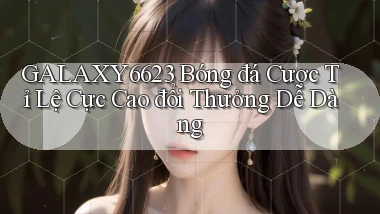galaxy6623  bóng đá cược tỉ lệ cực cao đổi thưởng dễ dàng