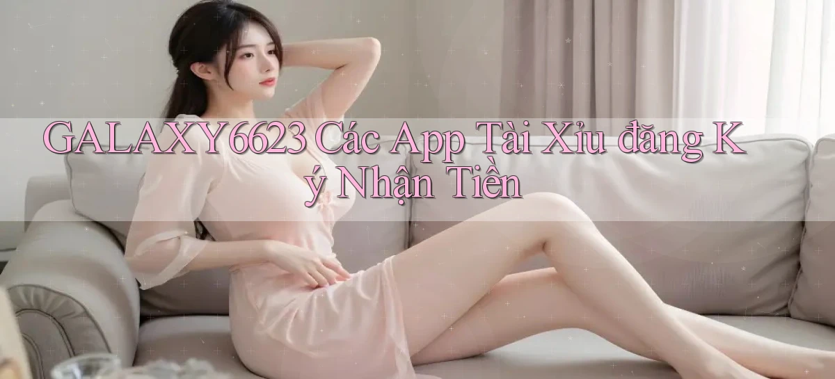 galaxy6623 các app tài xỉu đăng ký nhận tiền