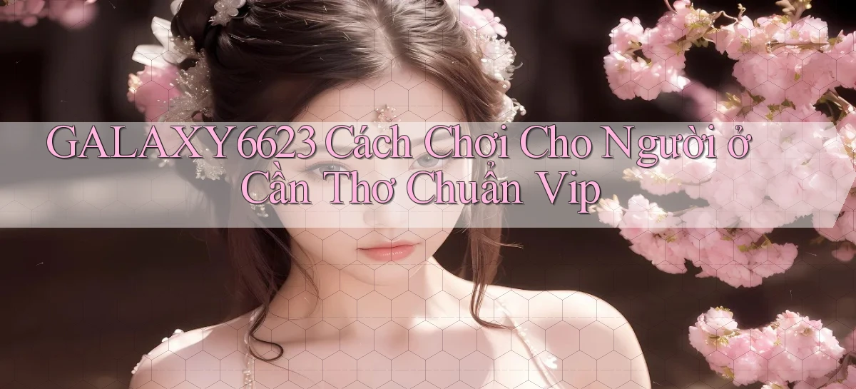 galaxy6623 cách chơi cho người ở Cần Thơ chuẩn vip