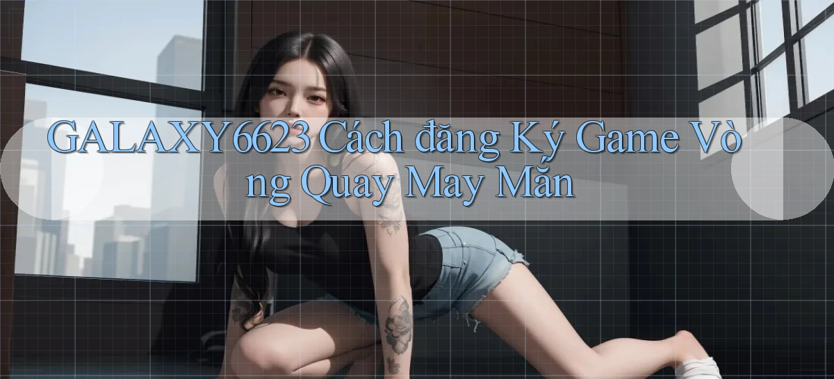 galaxy6623  cách đăng ký game vòng quay may mắn