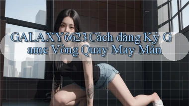 galaxy6623  cách đăng ký game vòng quay may mắn