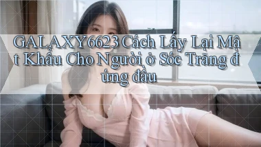 galaxy6623 cách lấy lại mật khẩu cho người ở Sóc Trăng đứng đầu