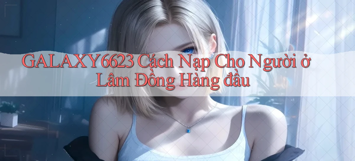 galaxy6623 cách nạp cho người ở Lâm Đồng hàng đầu