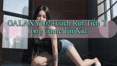 galaxy6623 cách rút tiền trong game tài xỉu