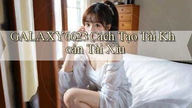 galaxy6623 cách tạo tài khoản tài xỉu