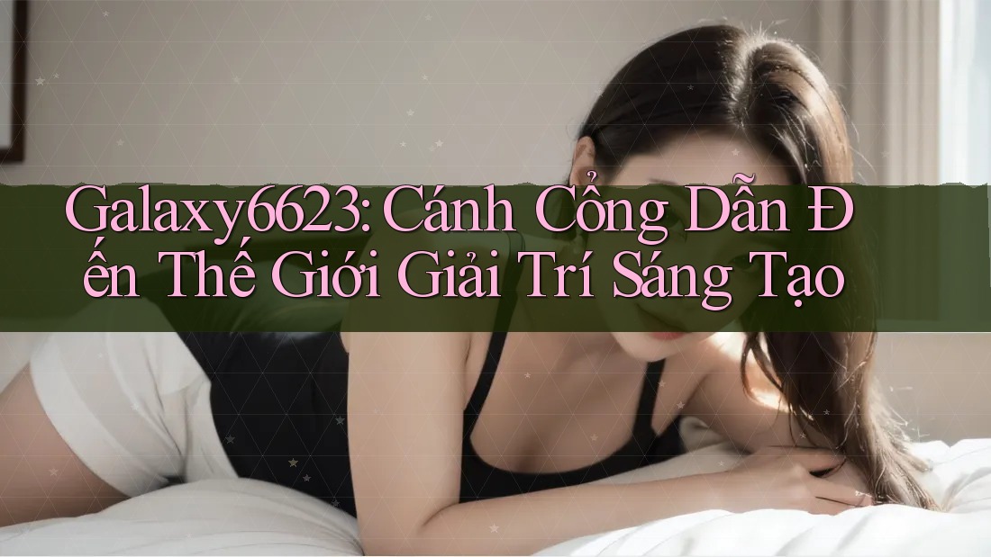 Galaxy6623: Cánh Cổng Dẫn Đến Thế Giới Giải Trí Sáng Tạo