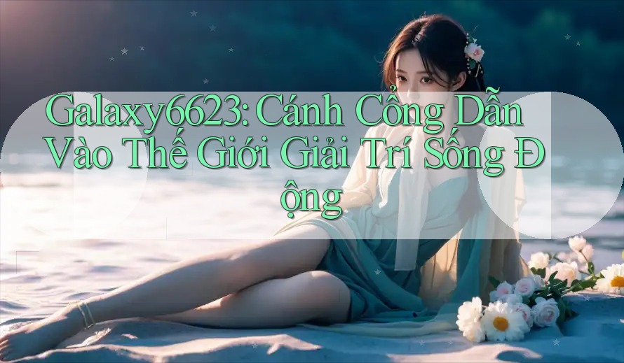 Galaxy6623: Cánh Cổng Dẫn Vào Thế Giới Giải Trí Sống Động Galaxy6623: Cánh Cổng Dẫn Vào Thế Giới Giải Trí Sống Động