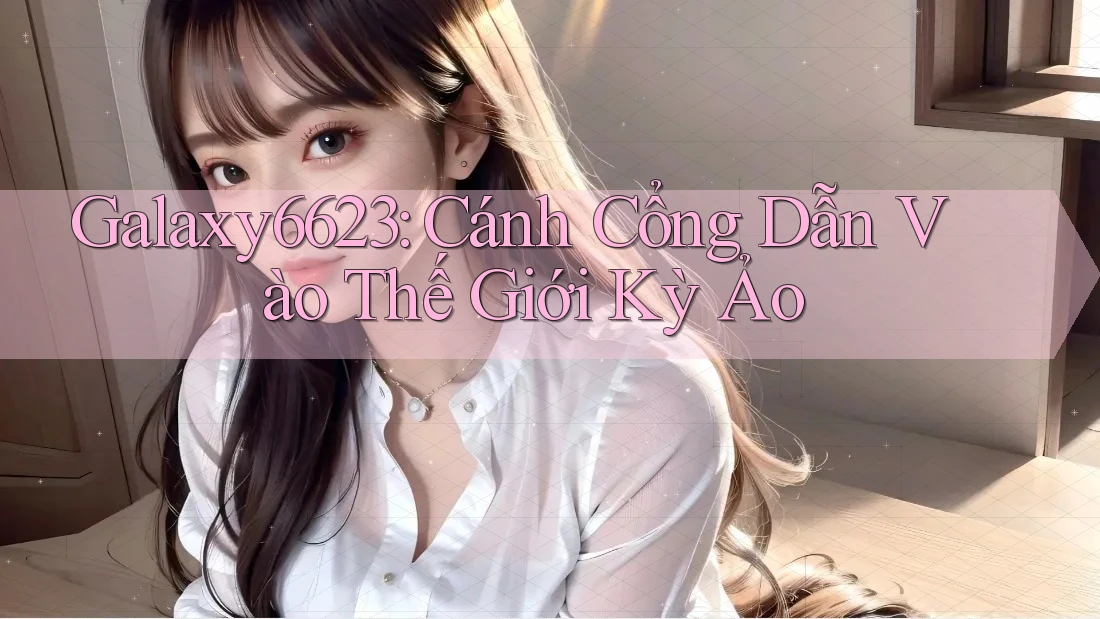 Galaxy6623: Cánh Cổng Dẫn Vào Thế Giới Kỳ Ảo Galaxy6623: Cánh Cổng Dẫn Vào Thế Giới Kỳ Ảo